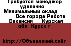 Требуется менеджер удаленно › Минимальный оклад ­ 15 000 - Все города Работа » Вакансии   . Курская обл.,Курск г.